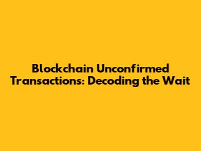 Blockchain Unconfirmed Transactions: Decoding the Wait