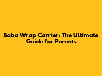 Boba Wrap Carrier: The Ultimate Guide for Parents