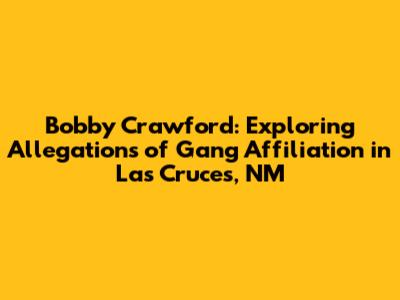 Bobby Crawford: Exploring Allegations of Gang Affiliation in Las Cruces, NM