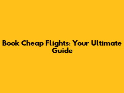 Book Cheap Flights: Your Ultimate Guide