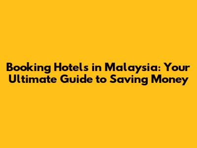 Booking Hotels in Malaysia: Your Ultimate Guide to Saving Money