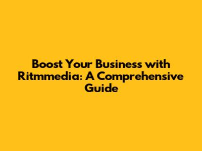 Boost Your Business with Ritmmedia: A Comprehensive Guide