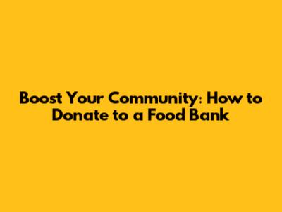 Boost Your Community: How to Donate to a Food Bank