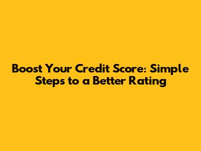 Boost Your Credit Score: Simple Steps to a Better Rating