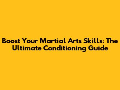 Boost Your Martial Arts Skills: The Ultimate Conditioning Guide