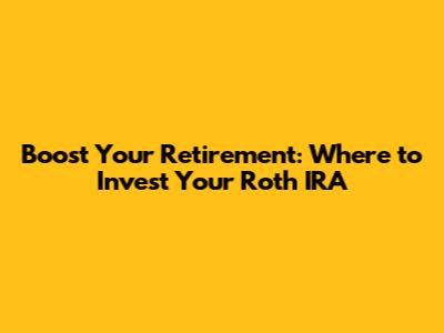 Boost Your Retirement: Where to Invest Your Roth IRA