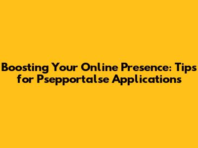 Boosting Your Online Presence: Tips for Psepportalse Applications