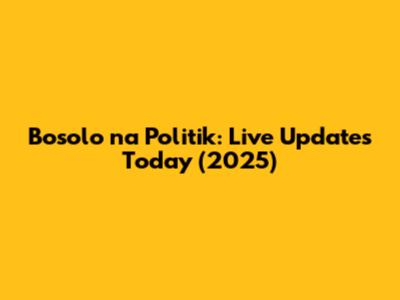 Bosolo na Politik: Live Updates Today (2025)