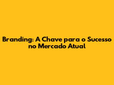 Branding: A Chave para o Sucesso no Mercado Atual