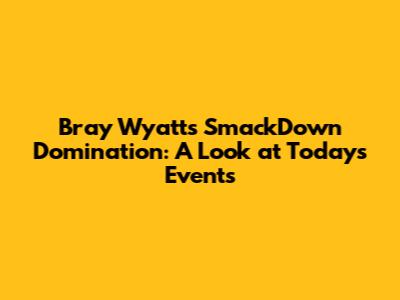 Bray Wyatt's SmackDown Domination: A Look at Today's Events