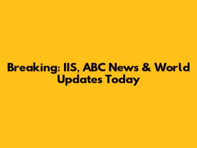 Breaking: IIS, ABC News & World Updates Today