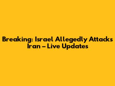 Breaking: Israel Allegedly Attacks Iran – Live Updates