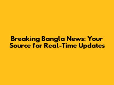 Breaking Bangla News: Your Source for Real-Time Updates