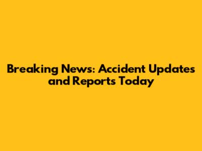 Breaking News: Accident Updates and Reports Today