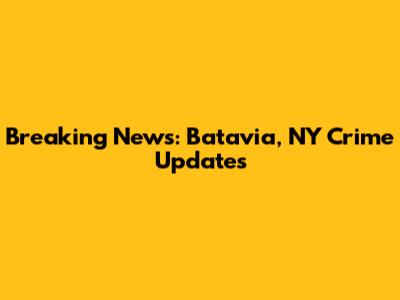 Breaking News: Batavia, NY Crime Updates