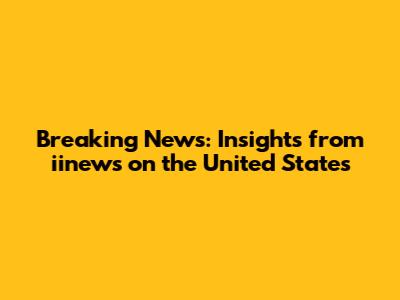 Breaking News: Insights from iinews on the United States