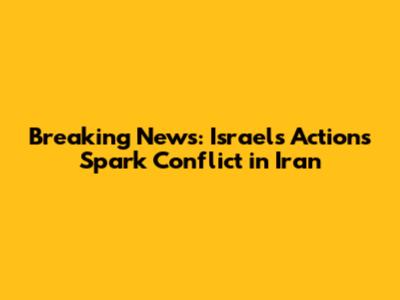 Breaking News: Israel's Actions Spark Conflict in Iran