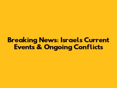 Breaking News: Israel's Current Events & Ongoing Conflicts