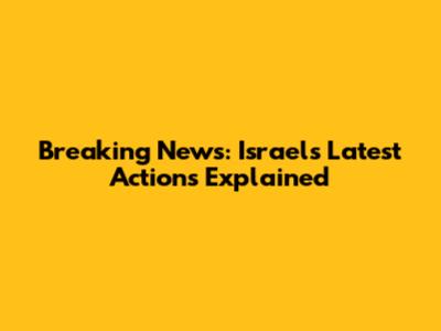 Breaking News: Israel's Latest Actions Explained