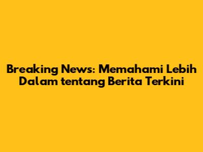 Breaking News: Memahami Lebih Dalam tentang Berita Terkini
