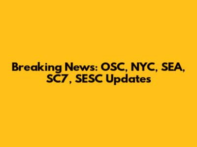 Breaking News: OSC, NYC, SEA, SC7, SESC Updates