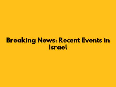 Breaking News: Recent Events in Israel