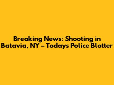 Breaking News: Shooting in Batavia, NY – Today's Police Blotter