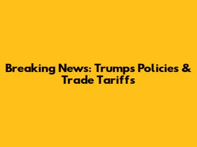 Breaking News: Trump's Policies & Trade Tariffs