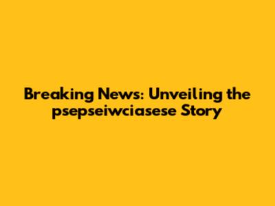 Breaking News: Unveiling the psepseiwciasese Story