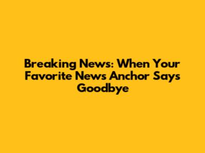 Breaking News: When Your Favorite News Anchor Says Goodbye