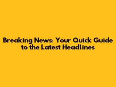 Breaking News: Your Quick Guide to the Latest Headlines