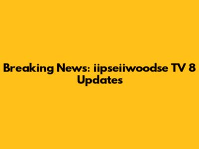 Breaking News: iipseiiwoodse TV 8 Updates