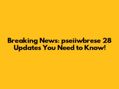 Breaking News: pseiiwbrese 28 Updates You Need to Know!