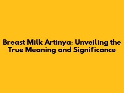 Breast Milk Artinya: Unveiling the True Meaning and Significance
