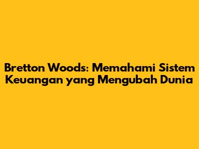 Bretton Woods: Memahami Sistem Keuangan yang Mengubah Dunia