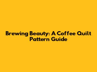 Brewing Beauty: A Coffee Quilt Pattern Guide
