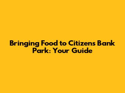 Bringing Food to Citizens Bank Park: Your Guide