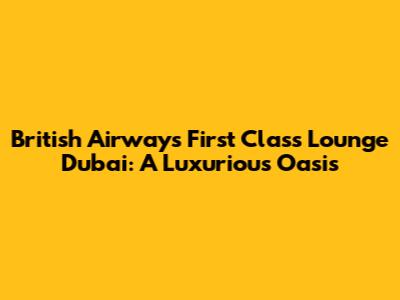 British Airways First Class Lounge Dubai: A Luxurious Oasis