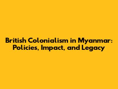 British Colonialism in Myanmar: Policies, Impact, and Legacy