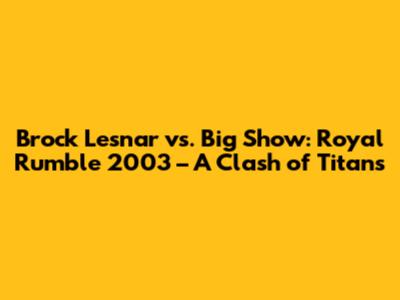 Brock Lesnar vs. Big Show: Royal Rumble 2003 – A Clash of Titans