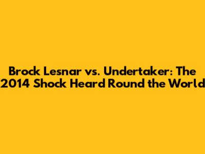 Brock Lesnar vs. Undertaker: The 2014 Shock Heard Round the World