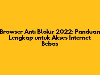 Browser Anti Blokir 2022: Panduan Lengkap untuk Akses Internet Bebas