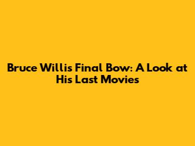 Bruce Willis' Final Bow: A Look at His Last Movies