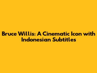 Bruce Willis: A Cinematic Icon with Indonesian Subtitles