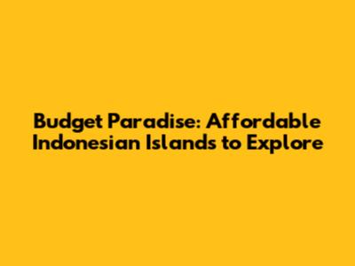 Budget Paradise: Affordable Indonesian Islands to Explore