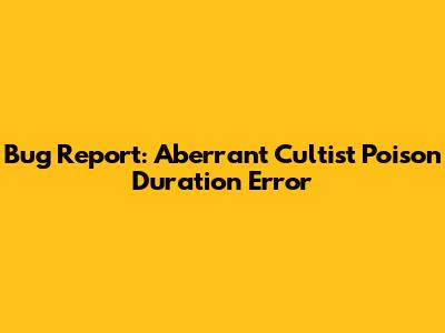 Bug Report: Aberrant Cultist Poison Duration Error