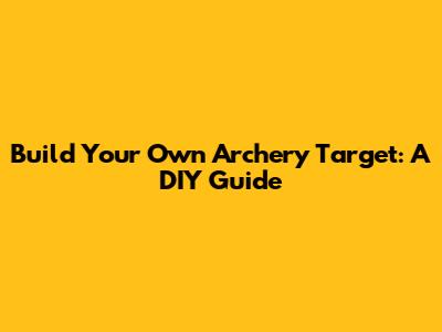 Build Your Own Archery Target: A DIY Guide