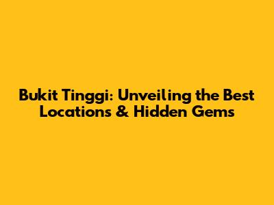 Bukit Tinggi: Unveiling the Best Locations & Hidden Gems