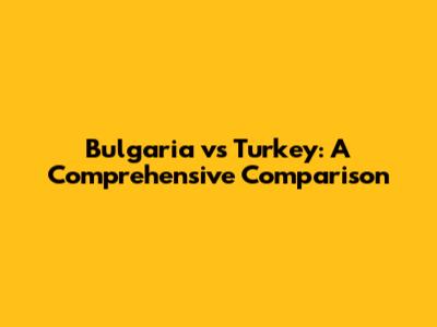 Bulgaria vs Turkey: A Comprehensive Comparison
