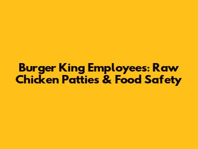 Burger King Employees: Raw Chicken Patties & Food Safety